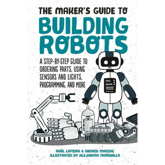 Pre-Owned The Maker's Guide to Building Robots: A Step-By-Step Guide to Ordering Parts, Using Sensors and Lights, Programming, and More (Hardcover) 1510744282 9781510744288