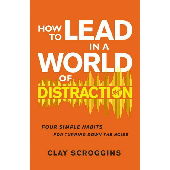 How to Lead in a World of Distraction: Four Simple Habits for Turning Down the Noise, (Hardcover)