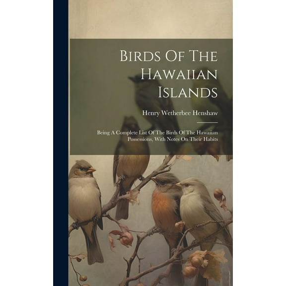 Birds Of The Hawaiian Islands: Being A Complete List Of The Birds Of The Hawaiian Possessions, With Notes On Their Habits (Hardcover)