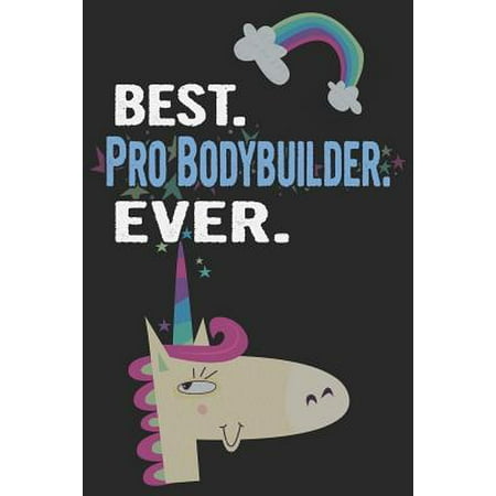 Best. Pro Bodybuilder. Ever.: Blank Lined Notebook Journal with a Unicorn (The Best Prom Dresses Ever)
