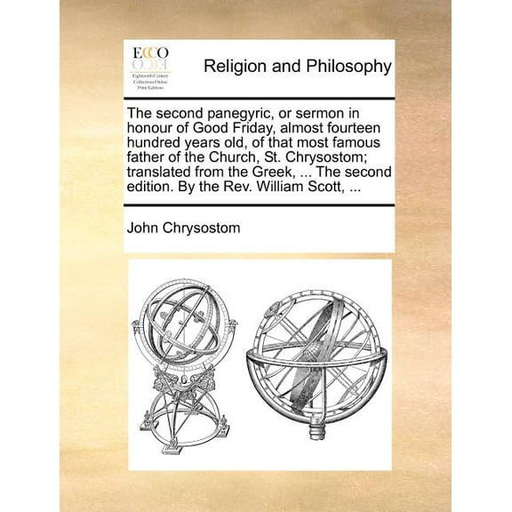The Second Panegyric, or Sermon in Honour of Good Friday, Almost Fourteen Hundred Years Old, of That Most Famous Father of the Church, St. Chrysostom; Translated from the Greek, ... the Second Edition. by the REV. William Scott, ...