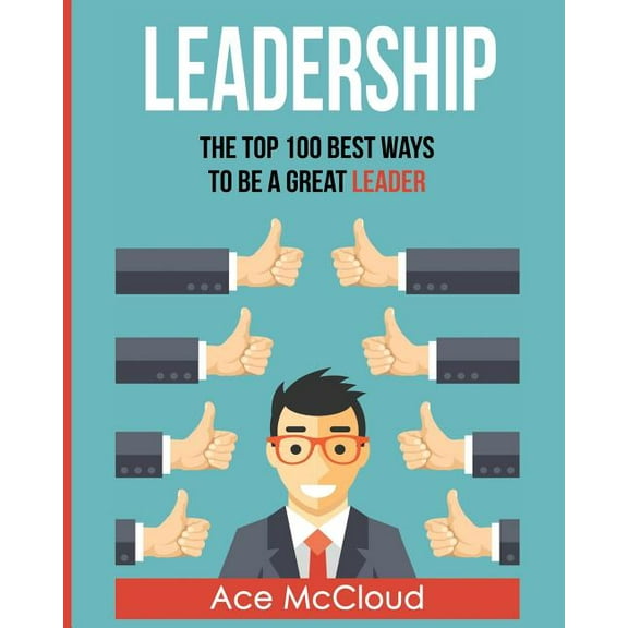 Leadership: The Top 100 Best Ways To Be A Great Leader