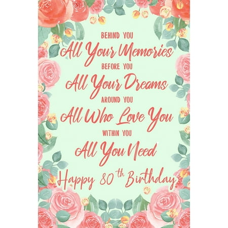 80th Birthday Ideas Behind You All Your Memories. Before You All Your Dreams. Around You All Who Love You. Within You All You Need. Happy 80th Birthday: 6x9