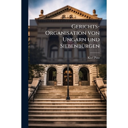 Gerichts-Organisation von Ungarn und Siebenbürgen : Mit Angabe sämmtlicher Gerichtshöfe Bezirksgerichte und der Gemeinden. (Paperback)