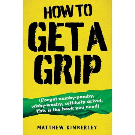 How to Get a Grip: Forget Namby-Pamby, Wishy-Washy, Self-Help Drivel. This Is the Book You Need