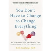 You Don't Have to Change to Change Everything : Six Ways to Shift Your Vantage Point, Stop Striving for Happy, and Find True Well-Being (Paperback)