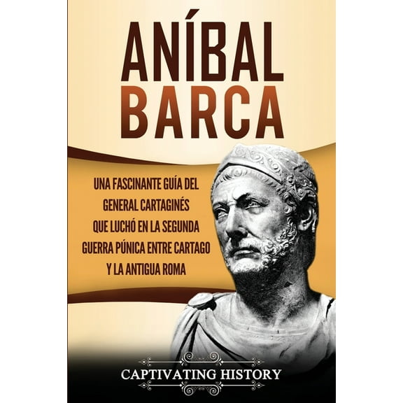 AnÃ­bal Barca: Una Fascinante GuÃ­a del General CartaginÃ©s que LuchÃ³ en la Segunda Guerra PÃºnica entre Cartago y la Antigu, (Paperback)