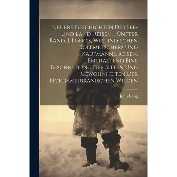 Neuere Geschichten der See- und Land-Reisen, FÃ¼nfter Band, J. Long's, westindischen Dollmetschers und Kaufmanns, Reisen,, (Paperback)