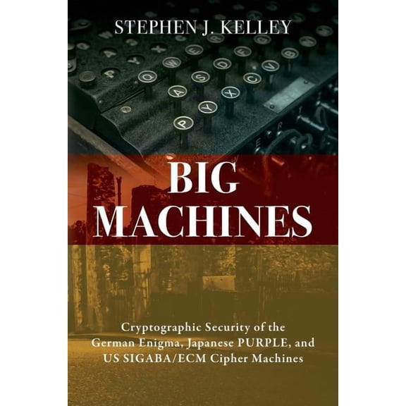 Big Machines: Cryptographic Security of the German Enigma, Japanese PURPLE, and US SIGABA/ECM Cipher Machines, (Paperback)