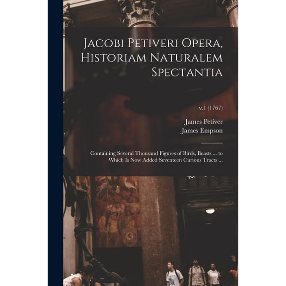 Jacobi Petiveri Opera, Historiam Naturalem Spectantia: Containing Several Thousand Figures of Birds, Beasts ... to Which is Now Added Seventeen Curious Tracts ...; v.1 (1767) (Paperback)