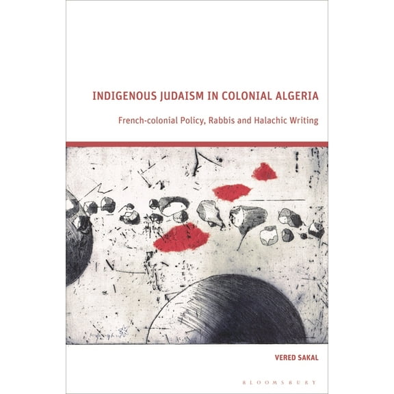 Indigenous Judaism in Colonial Algeria: French-Colonial Policy, Rabbis and Halachic Writing, (Hardcover)
