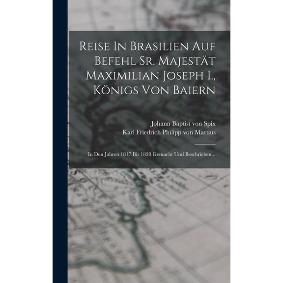 Reise In Brasilien Auf Befehl Sr. MajestÃ¤t Maximilian Joseph I., KÃ¶nigs Von Baiern: In Den Jahren 1817 Bis 1820 Gemacht , (Hardcover)