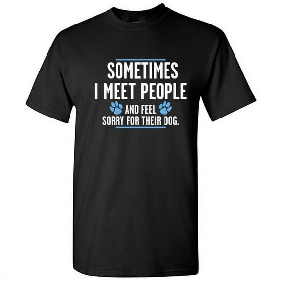 Sometime I Meet People And I Feel Sorry For Their Dog Sarcastic Funny Saying Graphic T Shirt Adult Humor Fit Well Tee Christmas Apparel Gift Birthday Anniversary Novelty Premium Tshirt