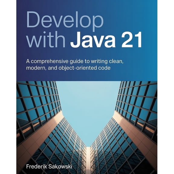 Develop with Java 21: A Comprehensive Guide to Writing Clean, Modern, and Object-Oriented Code, (Paperback)