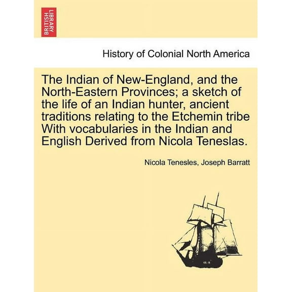The Indian of New-England, and the North-Eastern Provinces; A Sketch of the Life of an Indian Hunter, Ancient Traditions Relating to the Etchemin Tribe with Vocabularies in the Indian and English Derived from Nicola Teneslas. (Paperback)