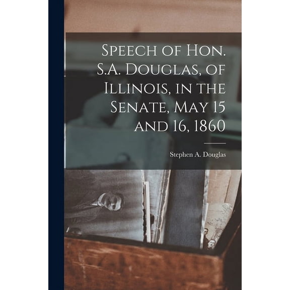 Speech of Hon. S.A. Douglas, of Illinois, in the Senate, May 15 and 16, 1860 (Paperback)