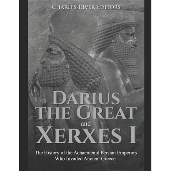Darius the Great and Xerxes I: The History of the Achaemenid Persian Emperors Who Invaded Ancient Greece