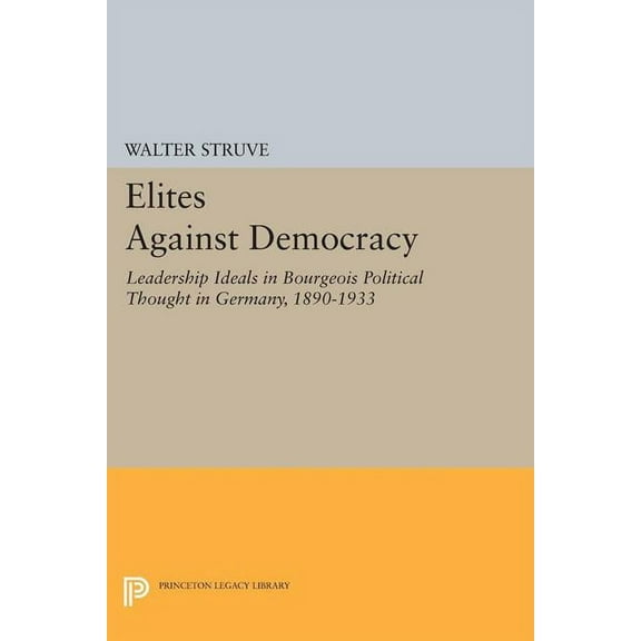 Princeton Legacy Library Elites Against Democracy: Leadership Ideals in Bourgeois Political Thought in Germany, 1890-1933, Book 1581, (Paperback)