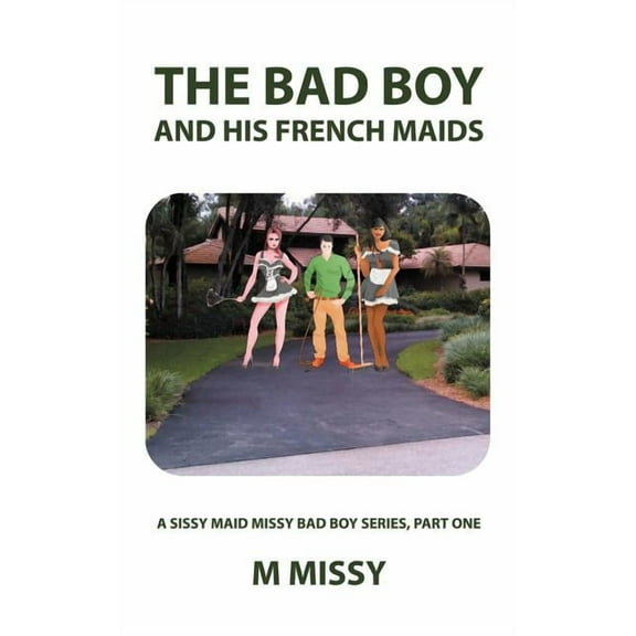 The Bad Boy and His French Maids: A Sissy Maid Missy Bad Boy Series, Part One