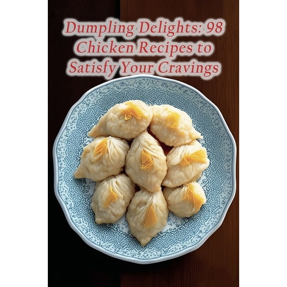 Dumpling Delights: 98 Chicken Recipes to Satisfy Your Cravings (Paperback)
