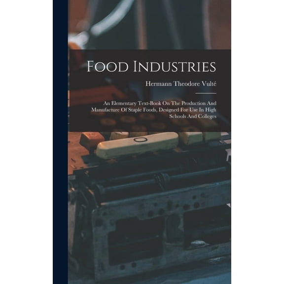Food Industries : An Elementary Text-book On The Production And Manufacture Of Staple Foods, Designed For Use In High Schools And Colleges (Hardcover)