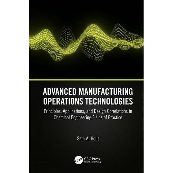 Advanced Manufacturing Operations Technologies: Principles, Applications, and Design Correlations in Chemical Engineerin, (Hardcover)