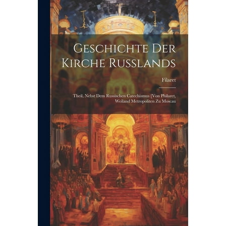Geschichte Der Kirche Russlands : Theil, Nebst Dem Russischen Catechismus [Von Philaret, Weiland Metropoliten Zu Moscau (Paperback)