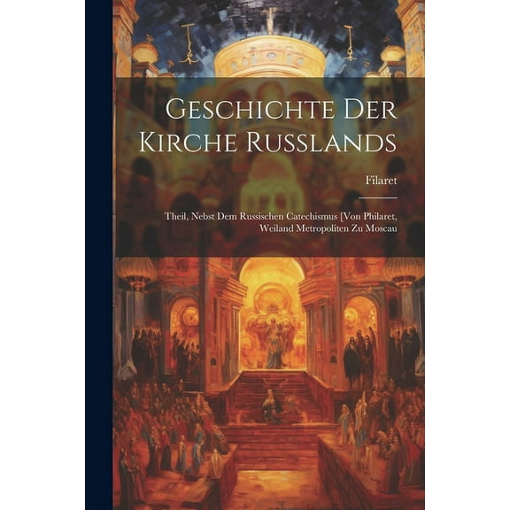 Geschichte Der Kirche Russlands : Theil, Nebst Dem Russischen Catechismus [Von Philaret, Weiland Metropoliten Zu Moscau (Paperback)