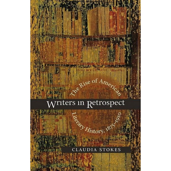 Writers in Retrospect: The Rise of American Literary History, 1875-1910, (Paperback)