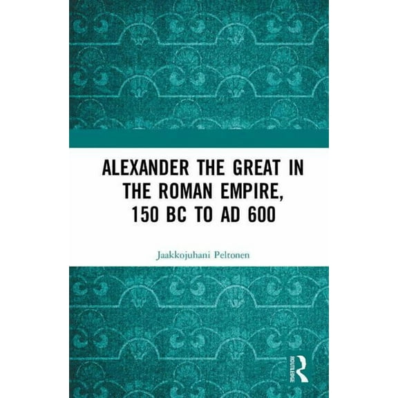 Alexander the Great in the Roman Empire, 150 BC to AD 600, (Hardcover)