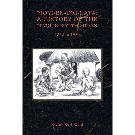 Moyi-Be-Dri-Lata: A HISTORY OF THE MA'DI IN SOUTH SUDAN 1860 to 1984, (Paperback)