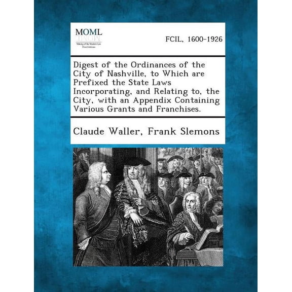 Digest of the Ordinances of the City of Nashville, to Which Are Prefixed the State Laws Incorporating, and Relating To, the City, with an Appendix Con (Paperback)