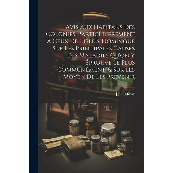 Avis Aux Habitans Des Colonies, Particulièrement À Ceux De L'isle S. Domingue Sur Les Principales Causes Des Maladies Qu'on Y Éprouve Le Plus Communément, & Sur Les Moyen De Les Prevenir (Paperback)