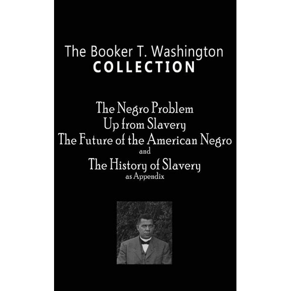 Booker T. Washington Collection: The Negro Problem, Up from Slavery, the Future of the American Negro, the History of Sl, (Hardcover)
