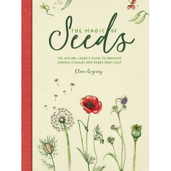 The Magic of Seeds: The Nature-Lover's Guide to Growing Garden Flowers and Herbs from Seed, (Hardcover)