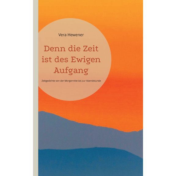 Denn die Zeit ist des Ewigen Aufgang: Zeitgedichte von der MorgenrÃ¶te bis zur Abendstunde, (Paperback)