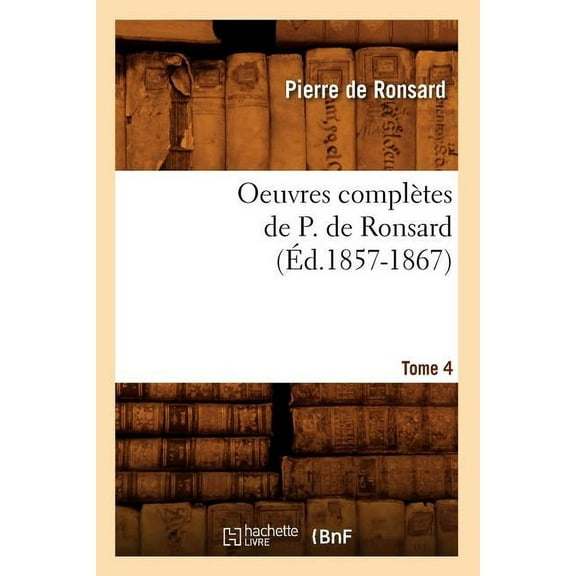 Litterature: Oeuvres Complètes de P. de Ronsard. Tome 4 (Éd.1857-1867) (Paperback)