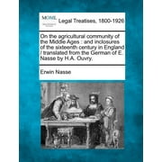 On the Agricultural Community of the Middle Ages : And Inclosures of the Sixteenth Century in England / Translated from the German of E. Nasse by H.A. Ouvry. (Paperback)