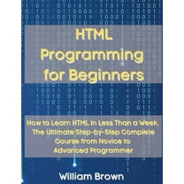 HTML Programming for Beginners: How to Learn HTML in Less Than a Week. The Ultimate Step-by-Step Complete Course from No, (Paperback)