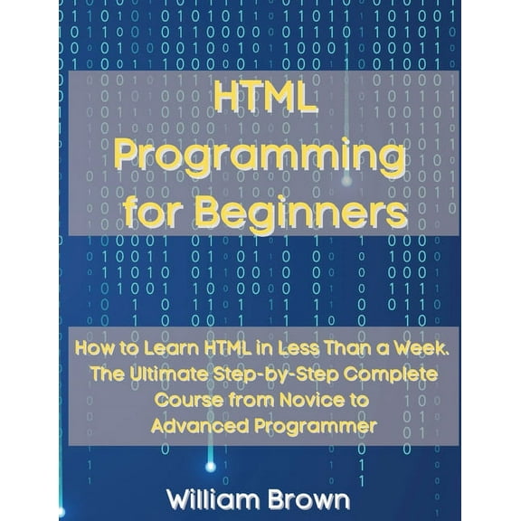 HTML Programming for Beginners: How to Learn HTML in Less Than a Week. The Ultimate Step-by-Step Complete Course from No, (Paperback)
