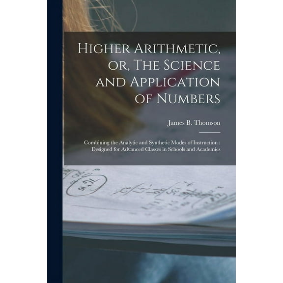 Higher Arithmetic, or, The Science and Application of Numbers: Combining the Analytic and Synthetic Modes of Instruction: Designed for Advanced Classes in Schools and Academies (Paperback)