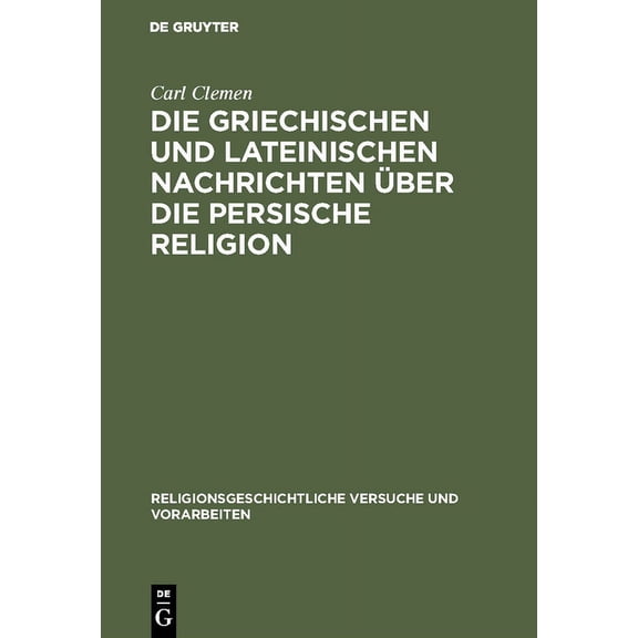 Religionsgeschichtliche Versuche Und Vorarbeiten: Die Griechischen Und Lateinischen Nachrichten Über Die Persische Religion (Hardcover)