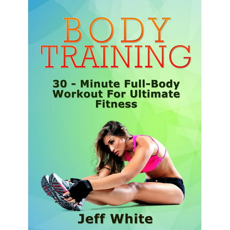 Body Training: 30 - Minute Full-Body Workout For Ultimate Fitness -