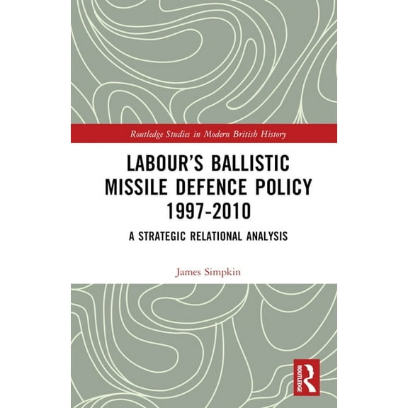 Routledge Studies in Modern British Hist Labour's Ballistic Missile Defence Policy 1997-2010: A Strategic Relational Analysis, (Hardcover)