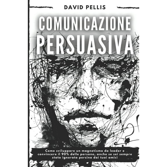 Comunicazione Persuasiva : Come sviluppare un magnetismo da leader e convincere il 90% delle persone, anche se sei sempre stato ignorato persino dai tuoi amici (Paperback)