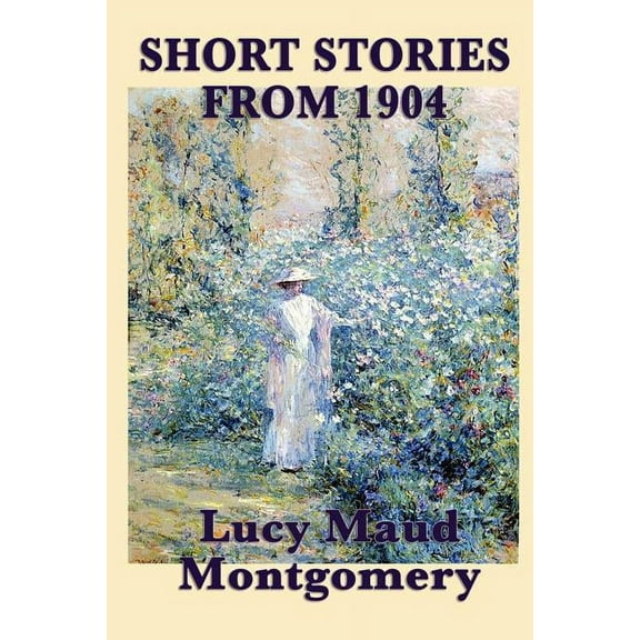 The Short Stories of Lucy Maud Montgomery from 1904: Early Stories by the Author of Anne of Green Gables, (Paperback)