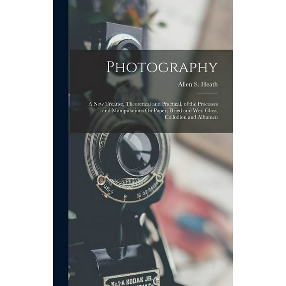 Photography: A New Treatise, Theoretical and Practical, of the Processes and Manipulations On Paper, Dried and Wet: Glass, Collodion and Albumen (Hardcover)