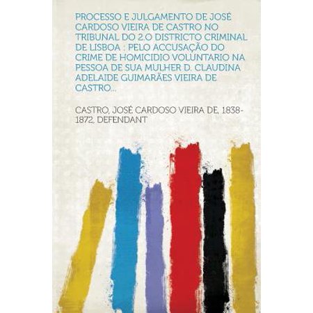 Processo E Julgamento de Jose Cardoso Vieira de Castro No Tribunal Do 2.O Districto Criminal de Lisboa : Pelo Accusacao Do Crime de Homicidio Voluntario Na Pessoa de Sua Mulher D. Claudina Adelaide Guimaraes Vieira de Castro -  Castro Jos  Cardoso Vieira defendant, Paperback