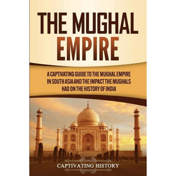 The Mughal Empire: A Captivating Guide to the Mughal Empire in South Asia and the Impact the Mughals Had on the History , (Paperback)