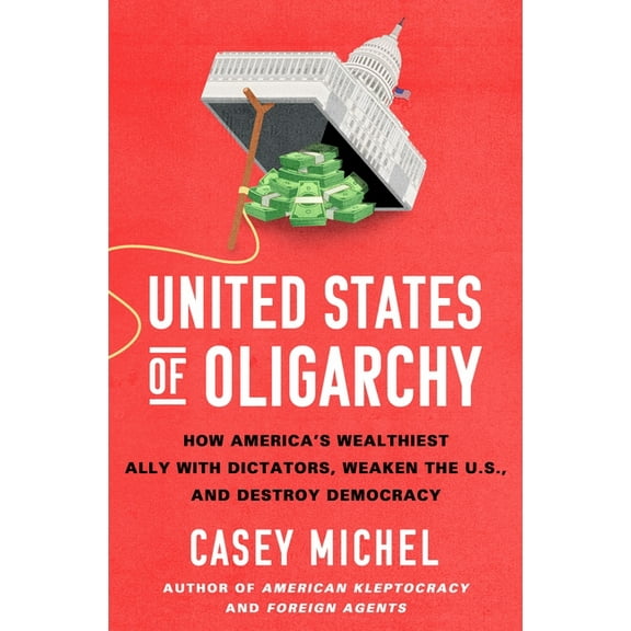 United States of Oligarchy: How America's Wealthiest Ally with Dictators, Weaken the U.S., and Destroy Democracy, (Hardcover)